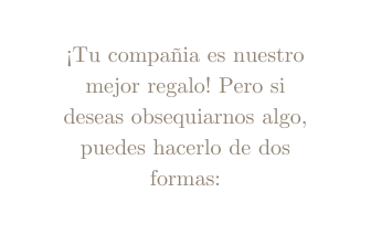 Tu compañia es nuestro mejor regalo Pero si deseas obsequiarnos algo puedes hacerlo de dos formas